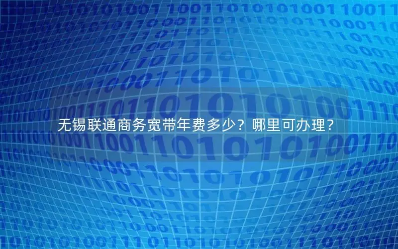 无锡联通商务宽带年费多少？哪里可办理？
