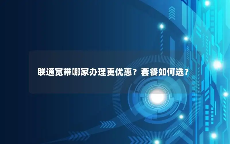 联通宽带哪家办理更优惠？套餐如何选？