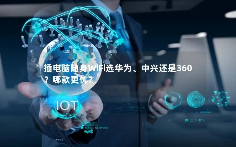 插电脑随身WiFi选华为、中兴还是360？哪款更优？