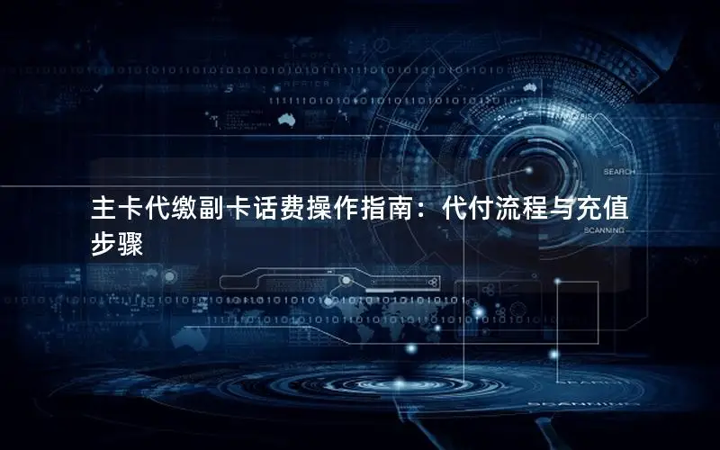 主卡代缴副卡话费操作指南：代付流程与充值步骤