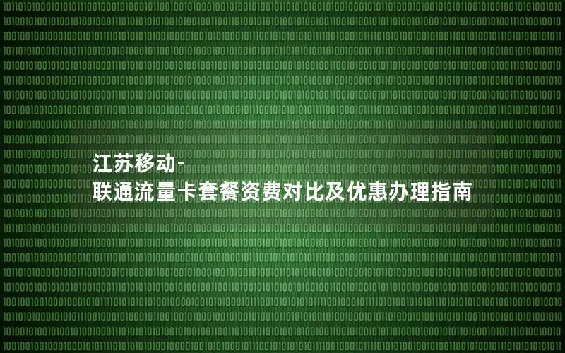 江苏移动-联通流量卡套餐资费对比及优惠办理指南