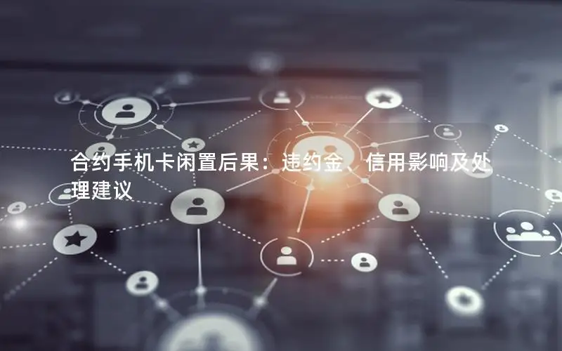 合约手机卡闲置后果：违约金、信用影响及处理建议