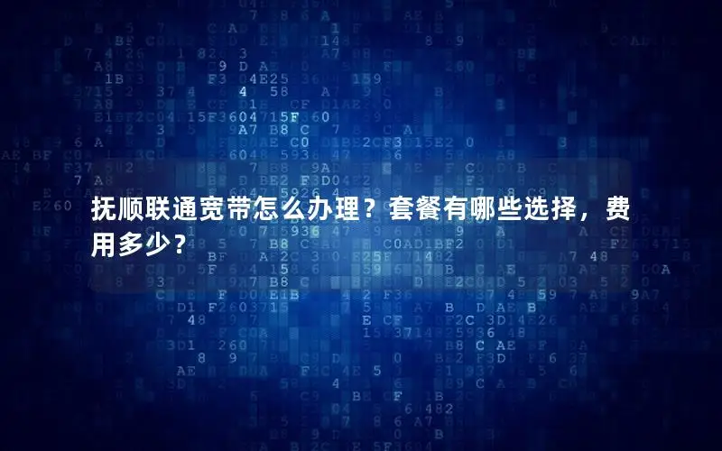 抚顺联通宽带怎么办理？套餐有哪些选择，费用多少？