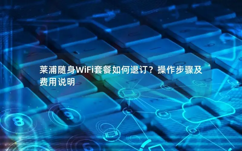 莱浦随身WiFi套餐如何退订？操作步骤及费用说明