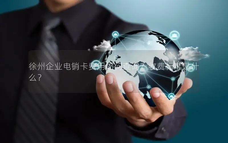 徐州企业电销卡费用如何查询？收费标准是什么？