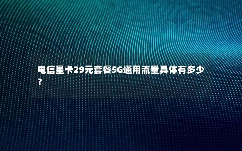电信星卡29元套餐5G通用流量具体有多少？
