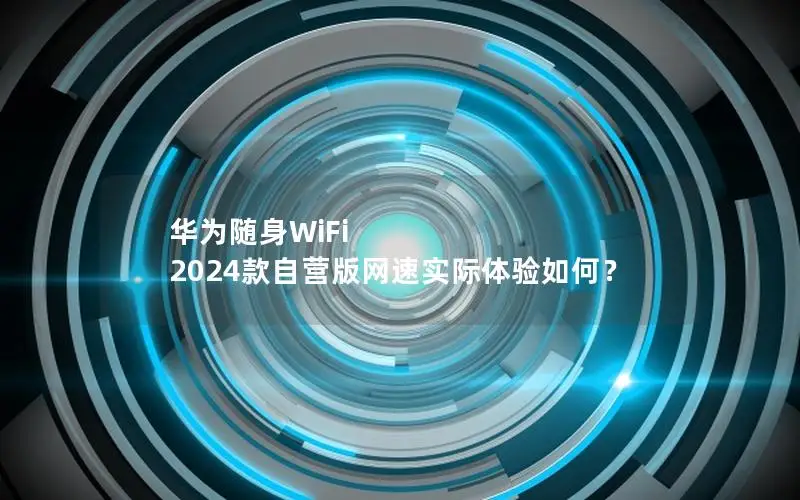 华为随身WiFi 2024款自营版网速实际体验如何？