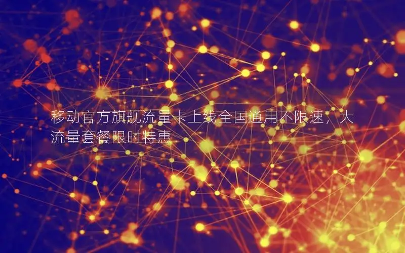移动官方旗舰流量卡上线全国通用不限速，大流量套餐限时特惠