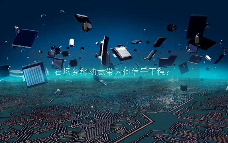 石场乡移动宽带为何信号不稳？
