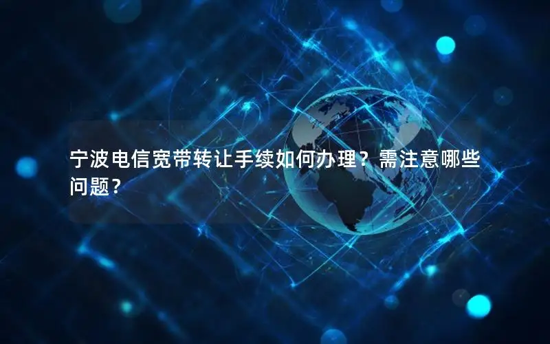 宁波电信宽带转让手续如何办理？需注意哪些问题？