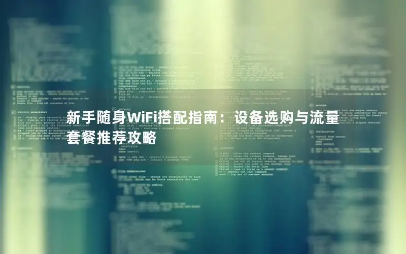 新手随身WiFi搭配指南：设备选购与流量套餐推荐攻略