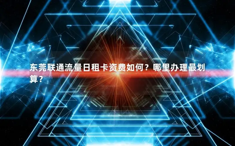 东莞联通流量日租卡资费如何？哪里办理最划算？