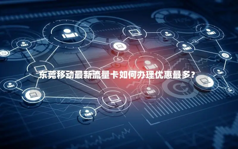东莞移动最新流量卡如何办理优惠最多？