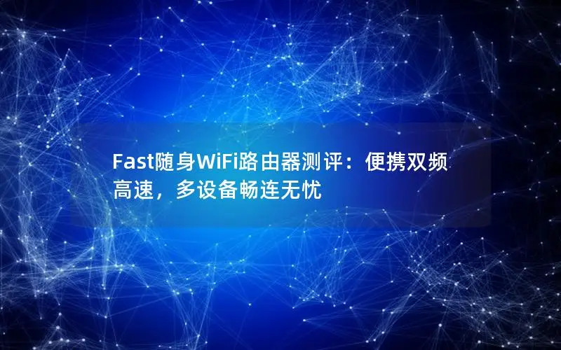 Fast随身WiFi路由器测评：便携双频高速，多设备畅连无忧