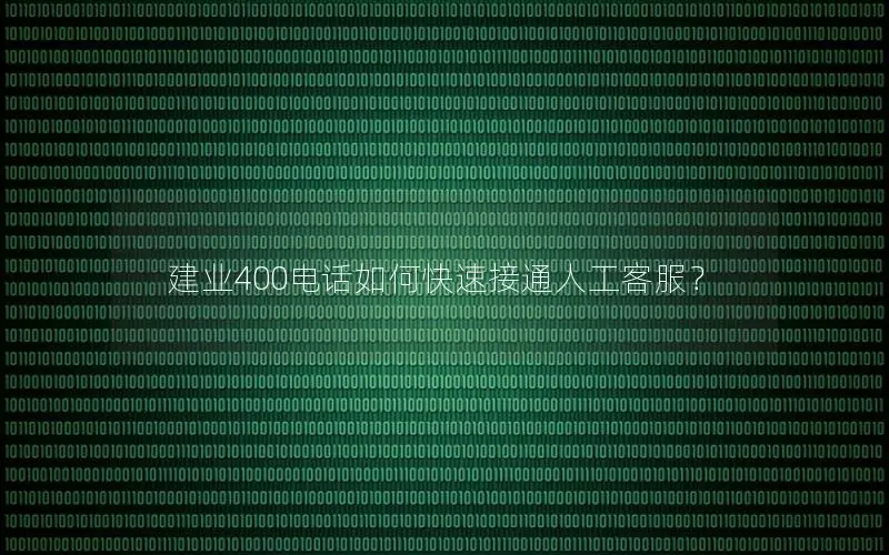 建业400电话如何快速接通人工客服？