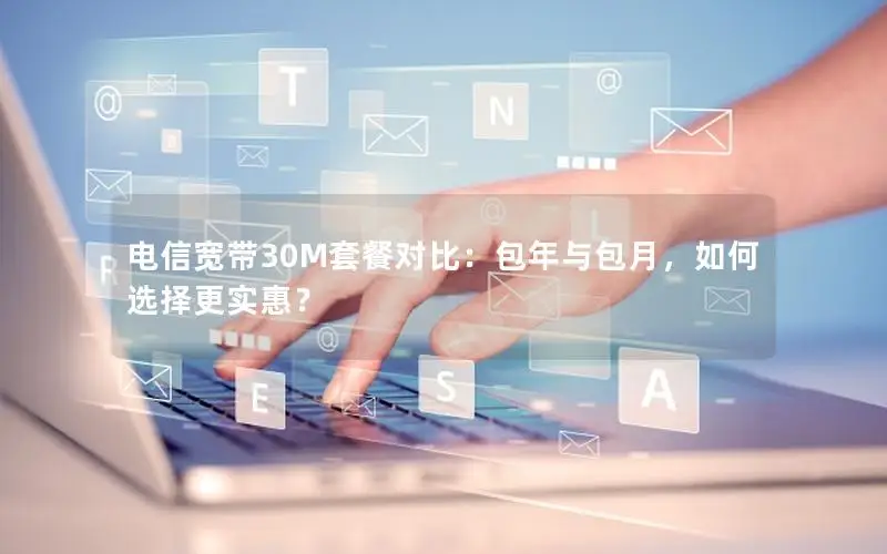 电信宽带30M套餐对比：包年与包月，如何选择更实惠？
