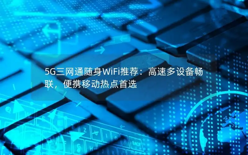 5G三网通随身WiFi推荐：高速多设备畅联，便携移动热点首选
