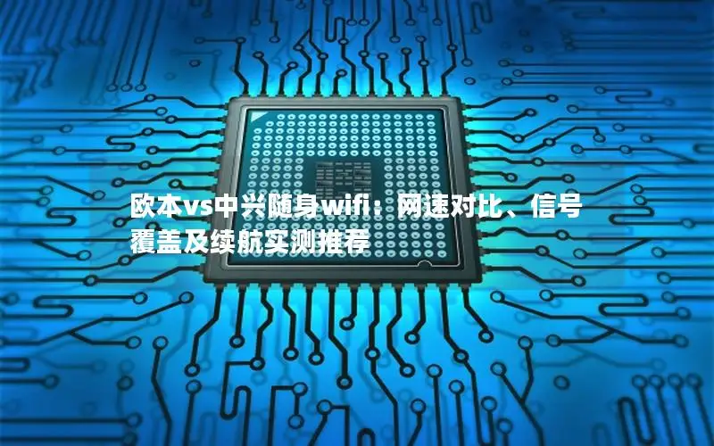 欧本vs中兴随身wifi：网速对比、信号覆盖及续航实测推荐