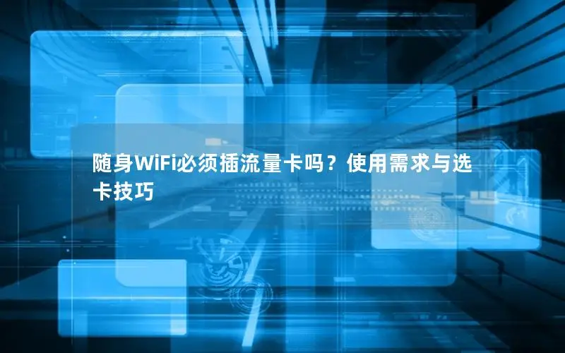 随身WiFi必须插流量卡吗？使用需求与选卡技巧
