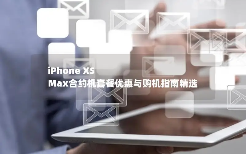 iPhone XS Max合约机套餐优惠与购机指南精选