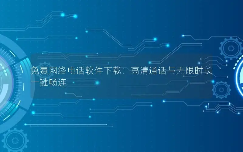 免费网络电话软件下载：高清通话与无限时长一键畅连