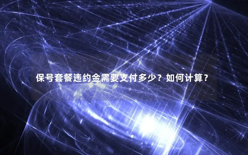 保号套餐违约金需要支付多少？如何计算？