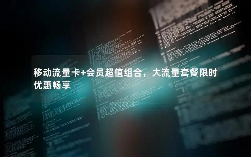 移动流量卡+会员超值组合，大流量套餐限时优惠畅享