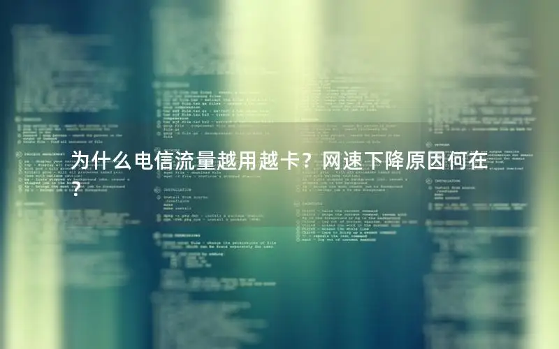为什么电信流量越用越卡？网速下降原因何在？