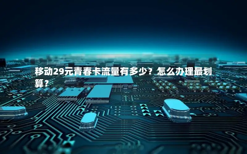 移动29元青春卡流量有多少？怎么办理最划算？