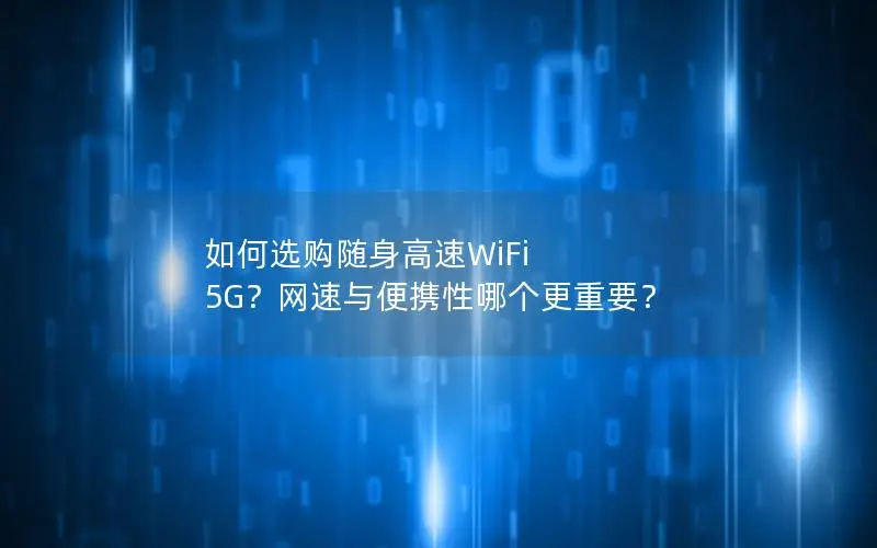 如何选购随身高速WiFi 5G？网速与便携性哪个更重要？