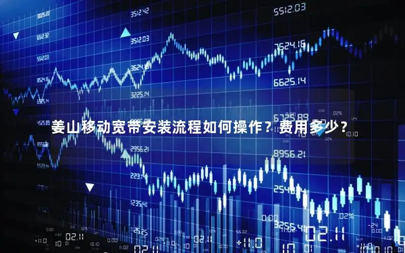 姜山移动宽带安装流程如何操作？费用多少？