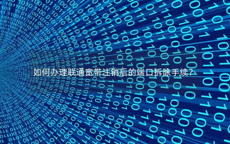 如何办理联通宽带注销后的端口拆除手续？