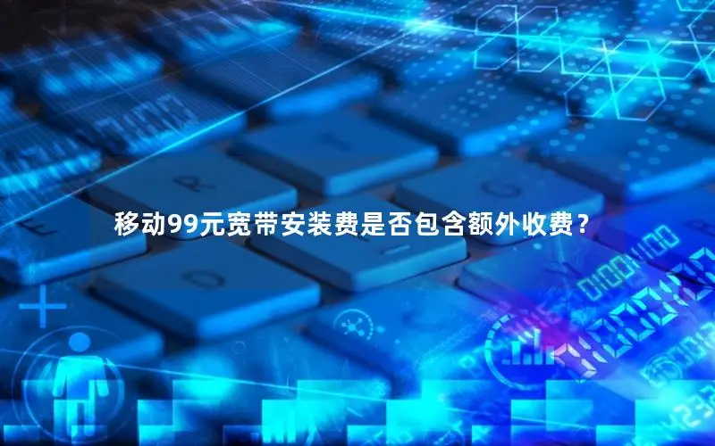 移动99元宽带安装费是否包含额外收费？