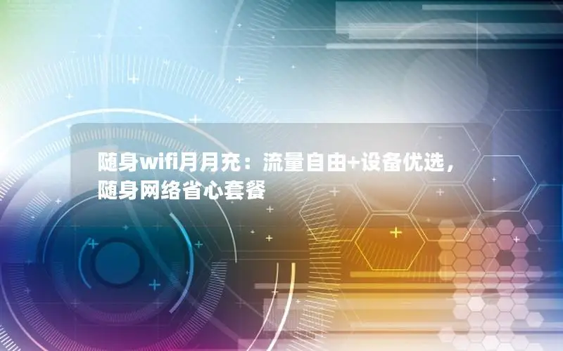 随身wifi月月充：流量自由+设备优选，随身网络省心套餐
