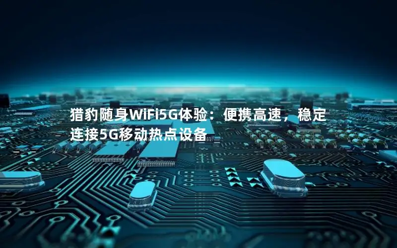 猎豹随身WiFi5G体验：便携高速，稳定连接5G移动热点设备