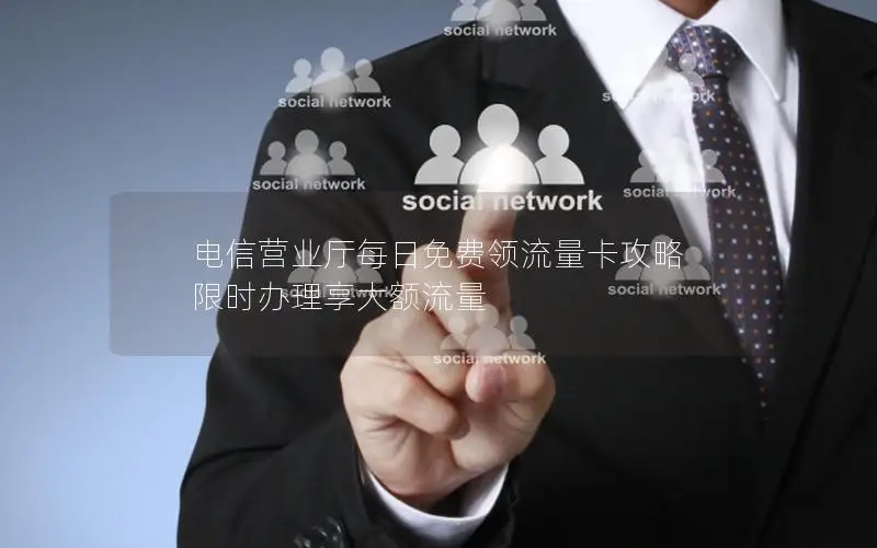 电信营业厅每日免费领流量卡攻略 限时办理享大额流量