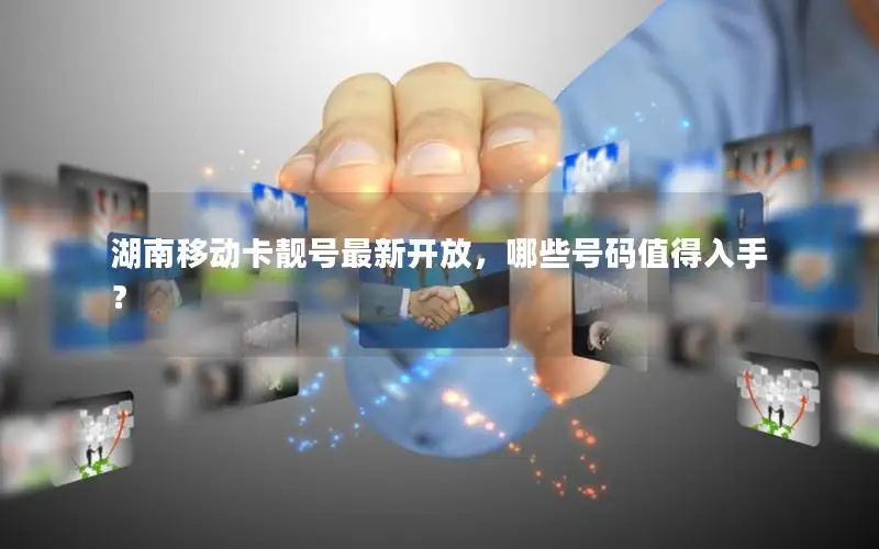 湖南移动卡靓号最新开放，哪些号码值得入手？