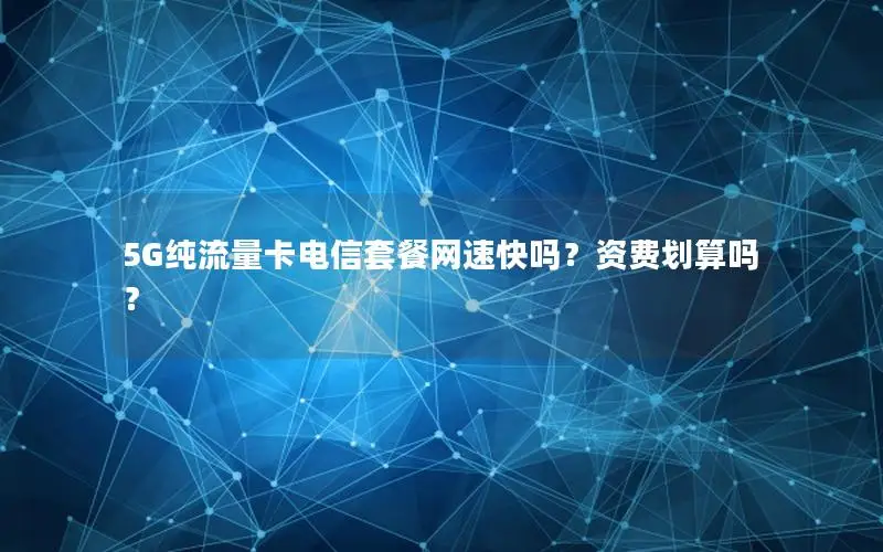 5G纯流量卡电信套餐网速快吗？资费划算吗？