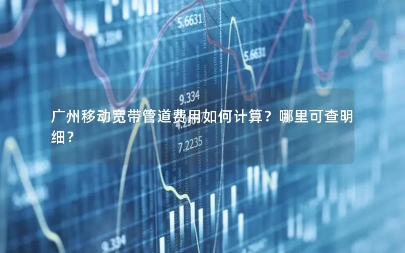 广州移动宽带管道费用如何计算？哪里可查明细？