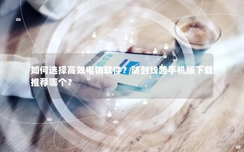 如何选择高效电销软件？防封线路手机版下载推荐哪个？