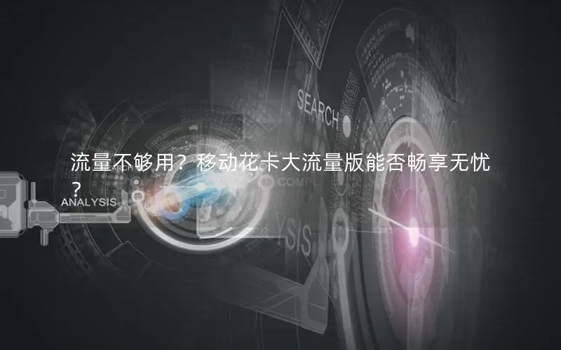 流量不够用？移动花卡大流量版能否畅享无忧？