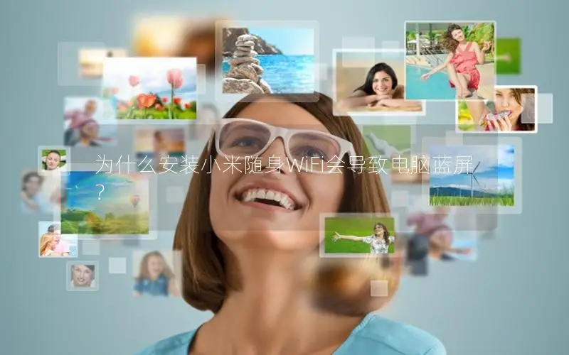 为什么安装小米随身WiFi会导致电脑蓝屏？