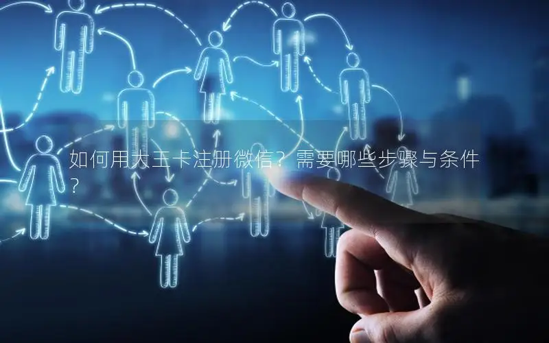 如何用大王卡注册微信？需要哪些步骤与条件？