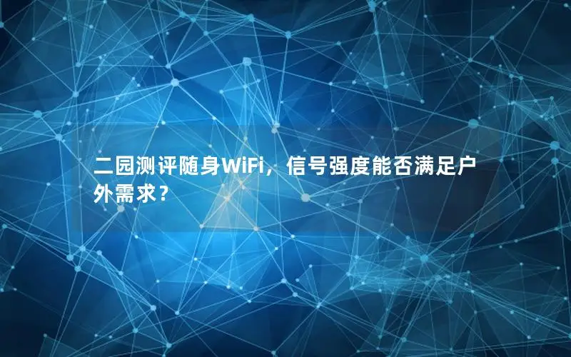 二园测评随身WiFi，信号强度能否满足户外需求？