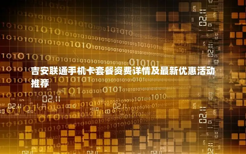 吉安联通手机卡套餐资费详情及最新优惠活动推荐