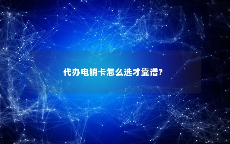 代办电销卡怎么选才靠谱？