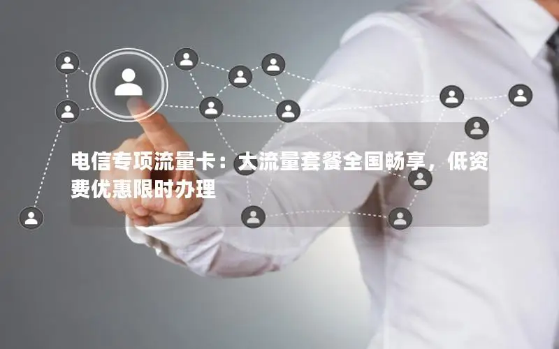 电信专项流量卡：大流量套餐全国畅享，低资费优惠限时办理