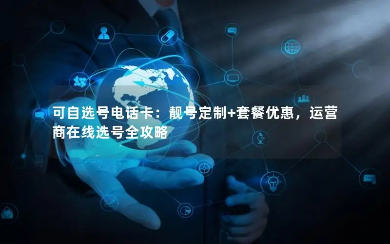 可自选号电话卡：靓号定制+套餐优惠，运营商在线选号全攻略