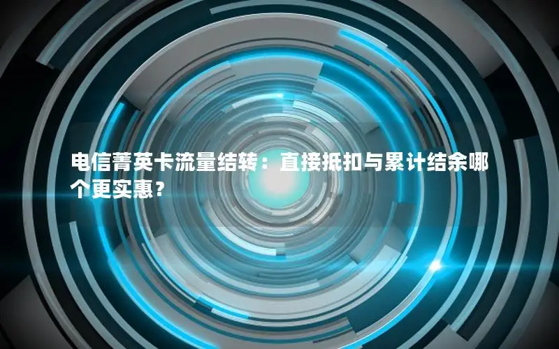 电信菁英卡流量结转：直接抵扣与累计结余哪个更实惠？