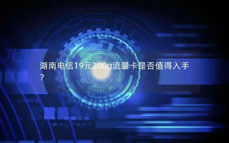 湖南电信19元200g流量卡是否值得入手？